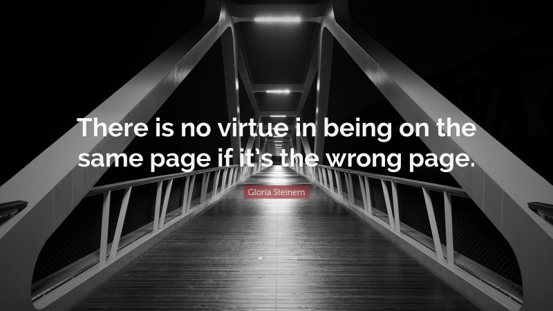 Gloria Steinem Quote: “There is no virtue in being on the same page if it’s the wrong page.”