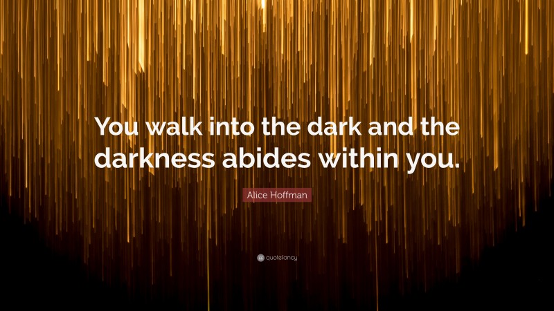 Alice Hoffman Quote: “You walk into the dark and the darkness abides within you.”