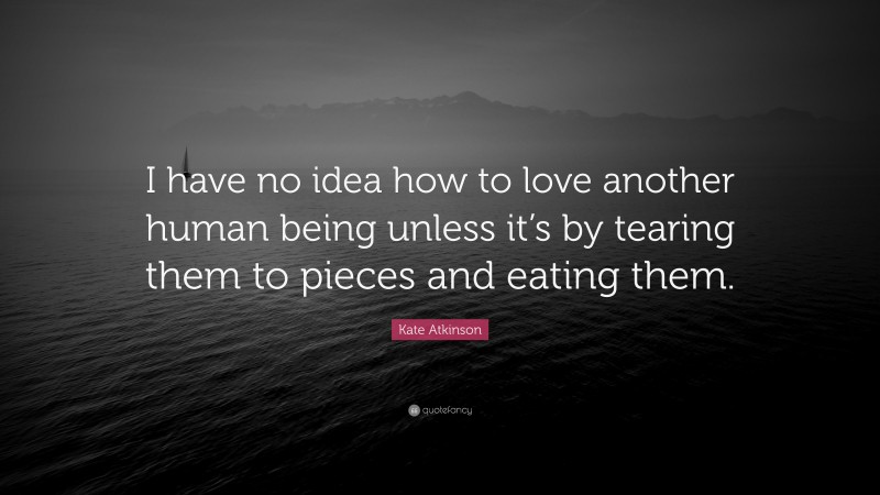 Kate Atkinson Quote: “I have no idea how to love another human being unless it’s by tearing them to pieces and eating them.”