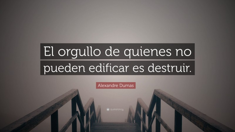Alexandre Dumas Quote: “El orgullo de quienes no pueden edificar es destruir.”