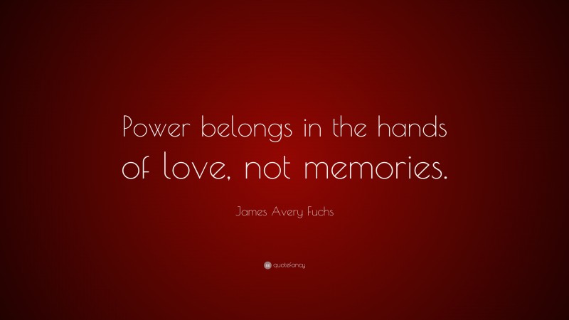 James Avery Fuchs Quote: “Power belongs in the hands of love, not memories.”