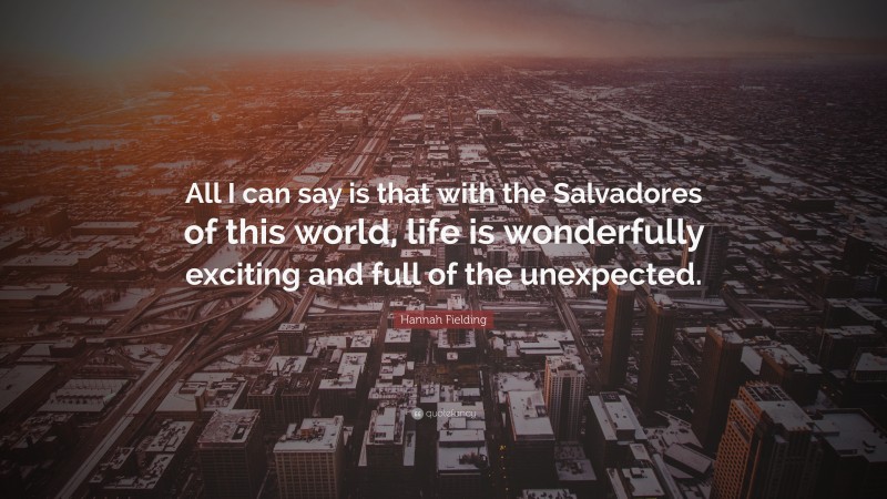 Hannah Fielding Quote: “All I can say is that with the Salvadores of this world, life is wonderfully exciting and full of the unexpected.”