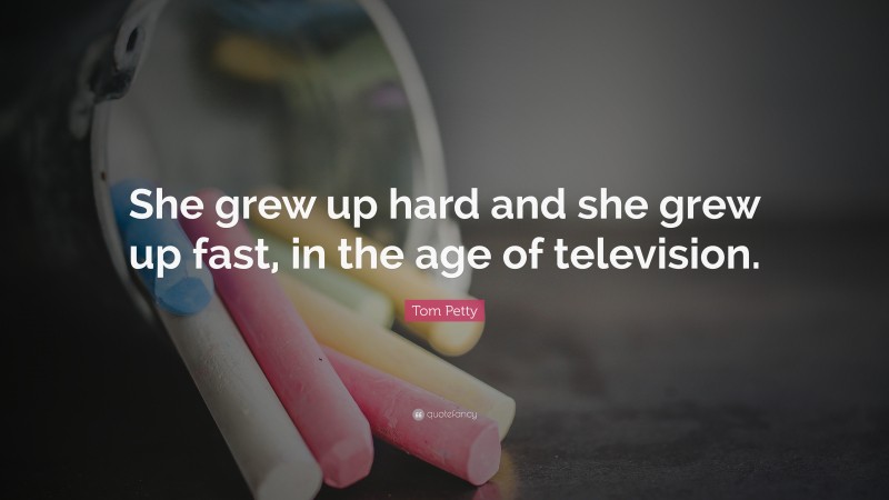 Tom Petty Quote: “She grew up hard and she grew up fast, in the age of television.”