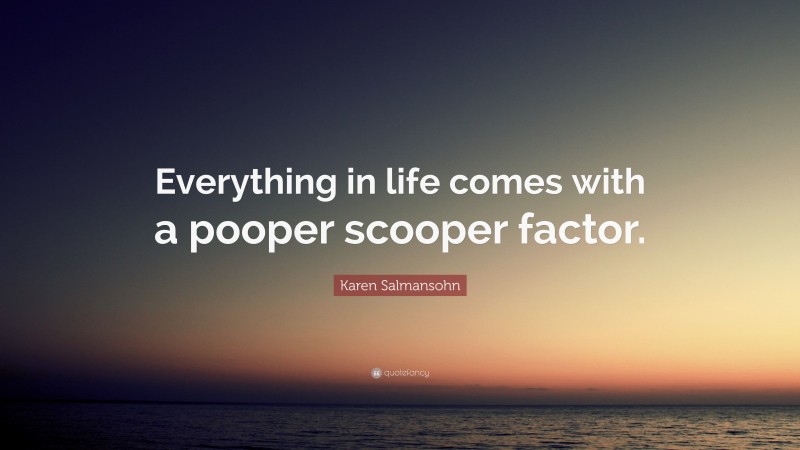 Karen Salmansohn Quote: “Everything in life comes with a pooper scooper factor.”