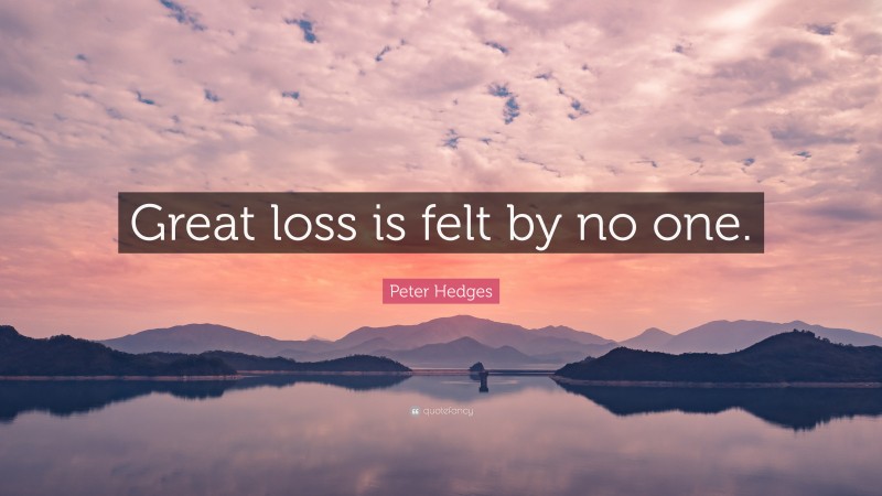 Peter Hedges Quote: “Great loss is felt by no one.”
