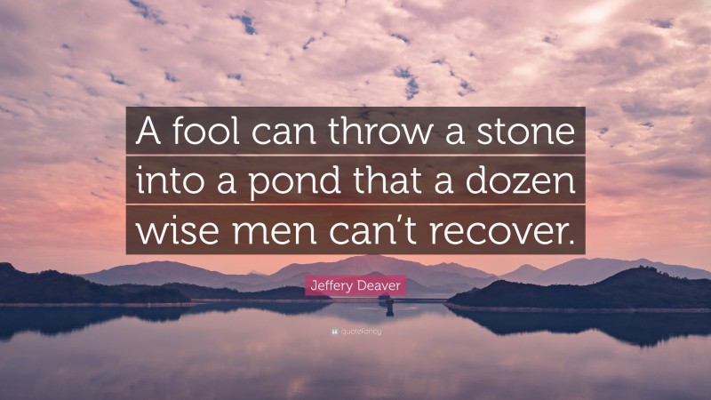 Jeffery Deaver Quote: “A fool can throw a stone into a pond that a dozen wise men can’t recover.”
