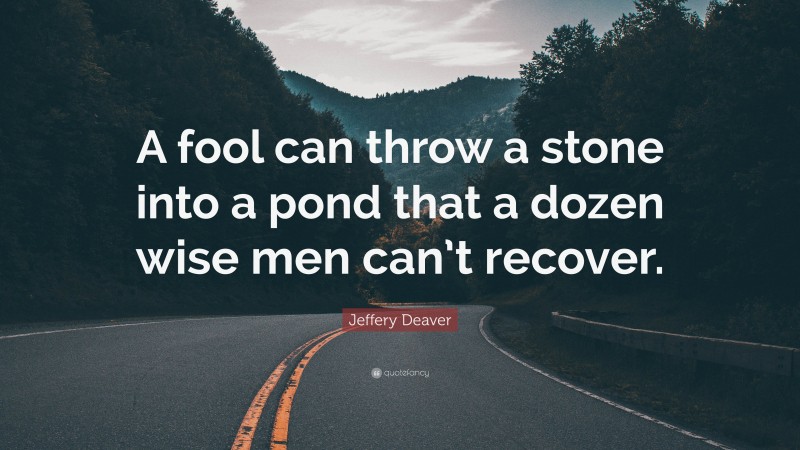 Jeffery Deaver Quote: “A fool can throw a stone into a pond that a dozen wise men can’t recover.”