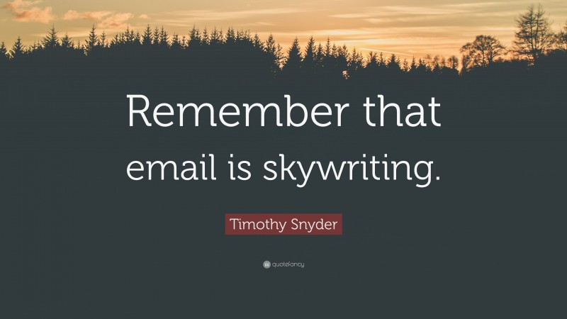 Timothy Snyder Quote: “Remember that email is skywriting.”