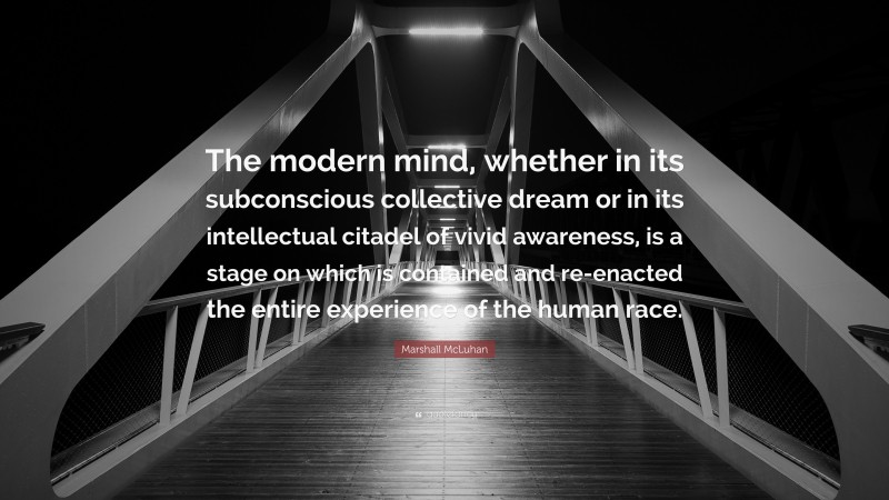 Marshall McLuhan Quote: “The modern mind, whether in its subconscious collective dream or in its intellectual citadel of vivid awareness, is a stage on which is contained and re-enacted the entire experience of the human race.”