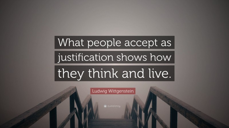 Ludwig Wittgenstein Quote: “What people accept as justification shows how they think and live.”