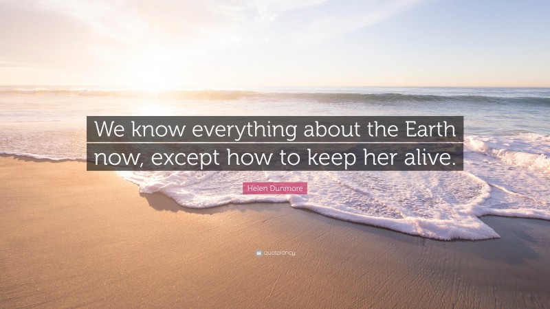Helen Dunmore Quote: “We know everything about the Earth now, except how to keep her alive.”