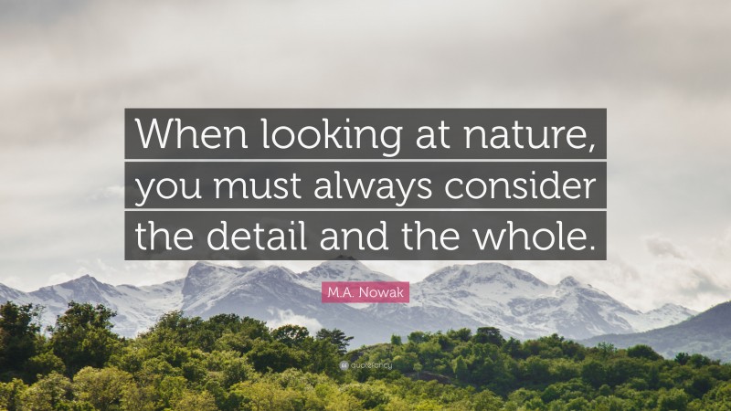 M.A. Nowak Quote: “When looking at nature, you must always consider the detail and the whole.”