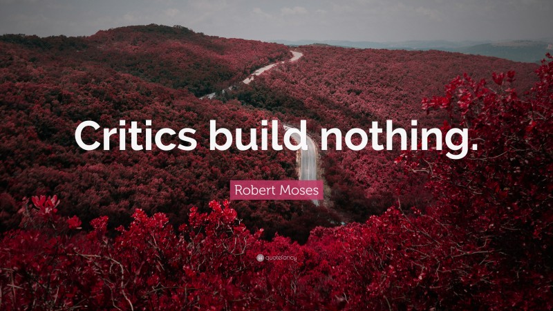 Robert Moses Quote: “Critics build nothing.”