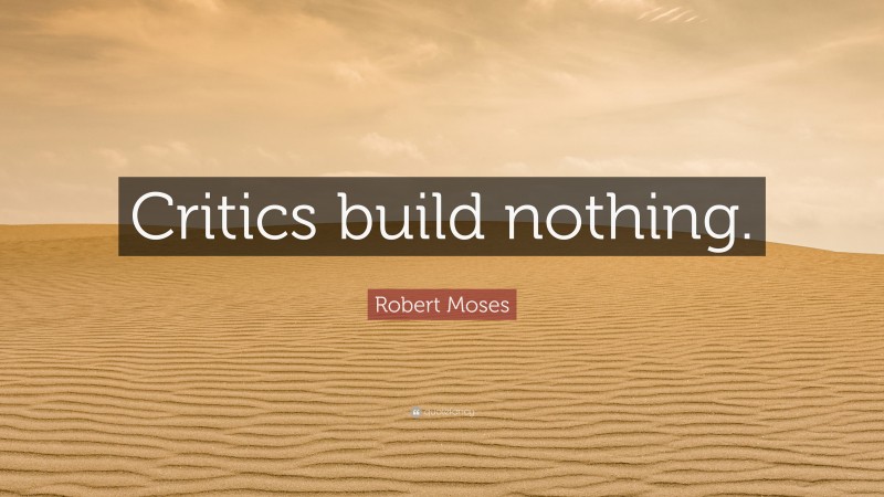 Robert Moses Quote: “Critics build nothing.”