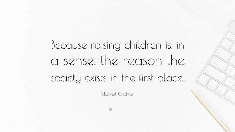 Michael Crichton Quote: “Because raising children is, in a sense, the reason the society exists in the first place.”