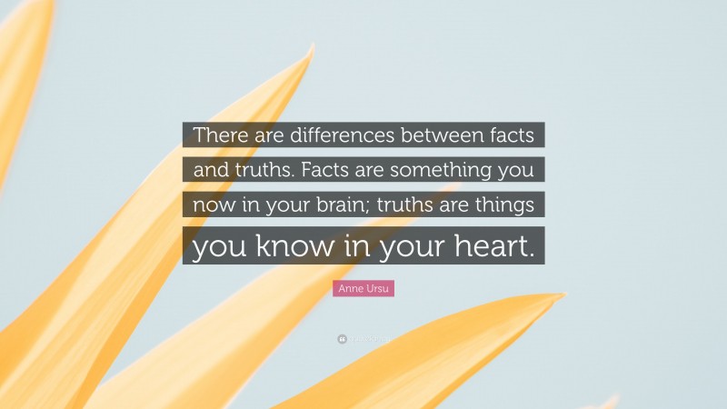 Anne Ursu Quote: “There are differences between facts and truths. Facts are something you now in your brain; truths are things you know in your heart.”