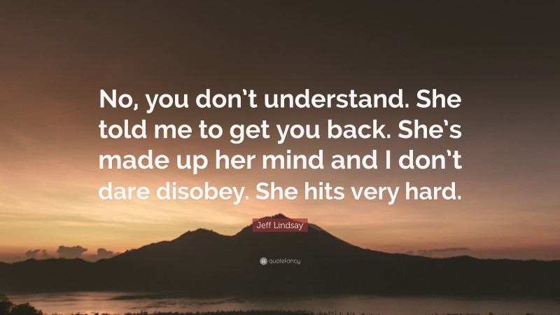 Jeff Lindsay Quote: “No, you don’t understand. She told me to get you back. She’s made up her mind and I don’t dare disobey. She hits very hard.”