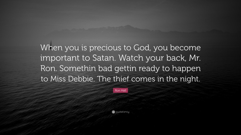 Ron Hall Quote: “When you is precious to God, you become important to Satan. Watch your back, Mr. Ron. Somethin bad gettin ready to happen to Miss Debbie. The thief comes in the night.”