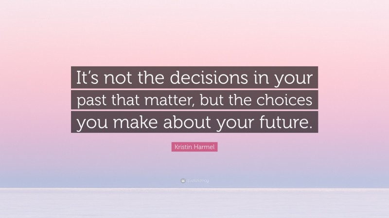 Kristin Harmel Quote: “It’s not the decisions in your past that matter, but the choices you make about your future.”
