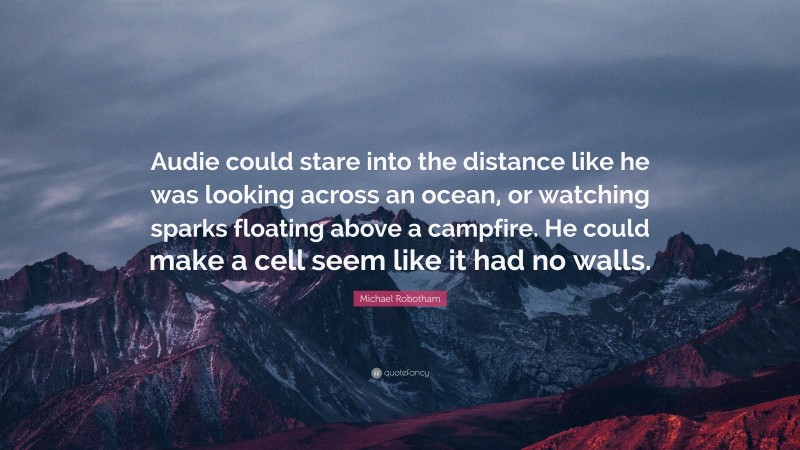 Michael Robotham Quote: “Audie could stare into the distance like he was looking across an ocean, or watching sparks floating above a campfire. He could make a cell seem like it had no walls.”