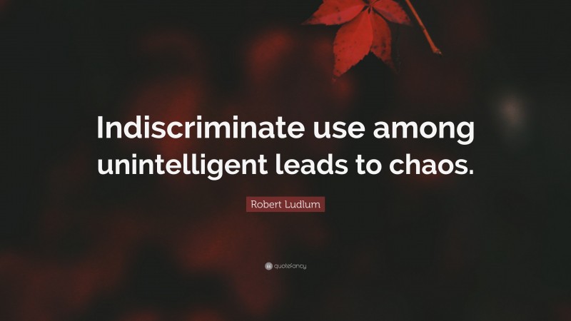 Robert Ludlum Quote: “Indiscriminate use among unintelligent leads to chaos.”