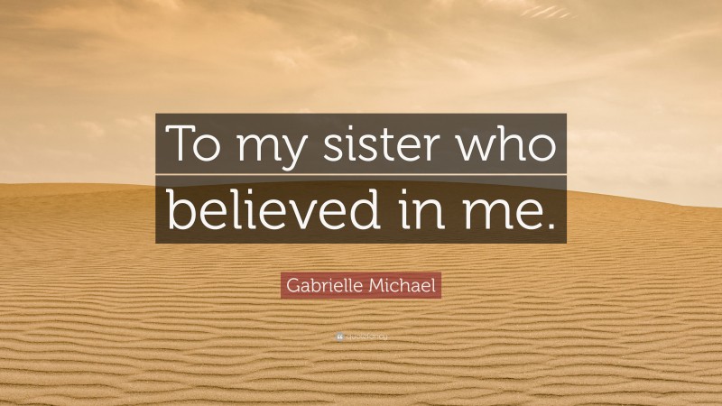 Gabrielle Michael Quote: “To my sister who believed in me.”