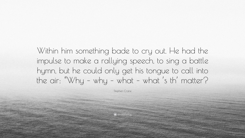 Stephen Crane Quote: “Within him something bade to cry out. He had the impulse to make a rallying speech, to sing a battle hymn, but he could only get his tongue to call into the air: “Why – why – what – what ’s th’ matter?”