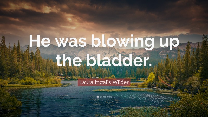 Laura Ingalls Wilder Quote: “He was blowing up the bladder.”