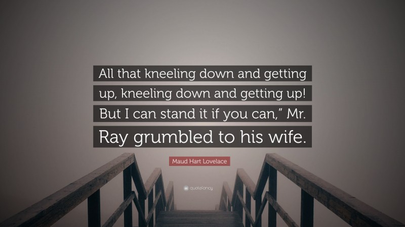 Maud Hart Lovelace Quote: “All that kneeling down and getting up, kneeling down and getting up! But I can stand it if you can,” Mr. Ray grumbled to his wife.”