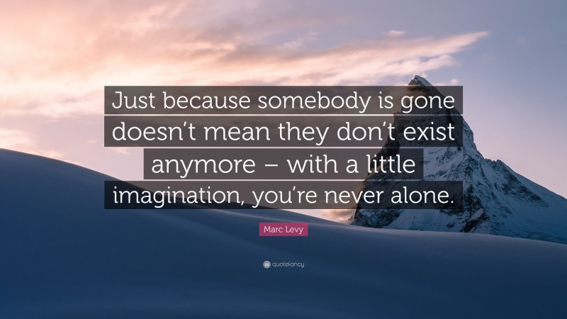 Marc Levy Quote: “Just because somebody is gone doesn’t mean they don’t exist anymore – with a little imagination, you’re never alone.”