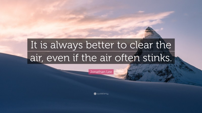 Jonathan Lee Quote: “It is always better to clear the air, even if the air often stinks.”