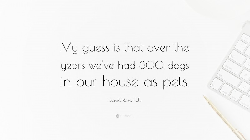 David Rosenfelt Quote: “My guess is that over the years we’ve had 300 dogs in our house as pets.”