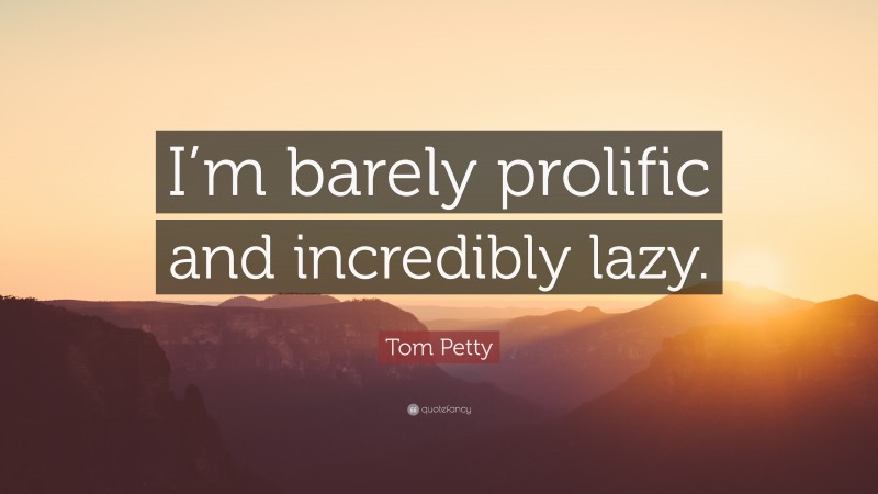 Tom Petty Quote: “I’m barely prolific and incredibly lazy.”