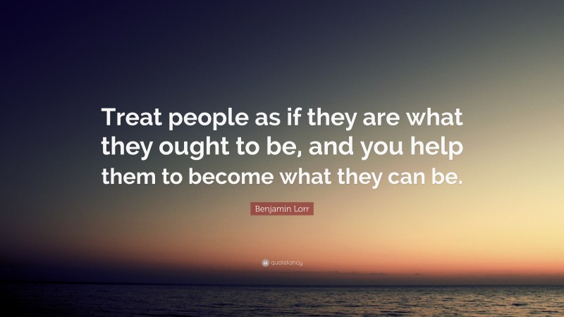 Benjamin Lorr Quote: “Treat people as if they are what they ought to be, and you help them to become what they can be.”
