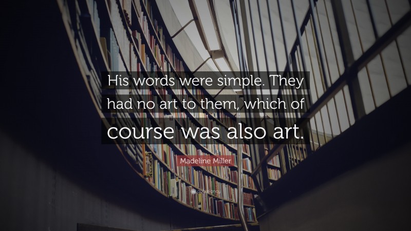 Madeline Miller Quote: “His words were simple. They had no art to them, which of course was also art.”