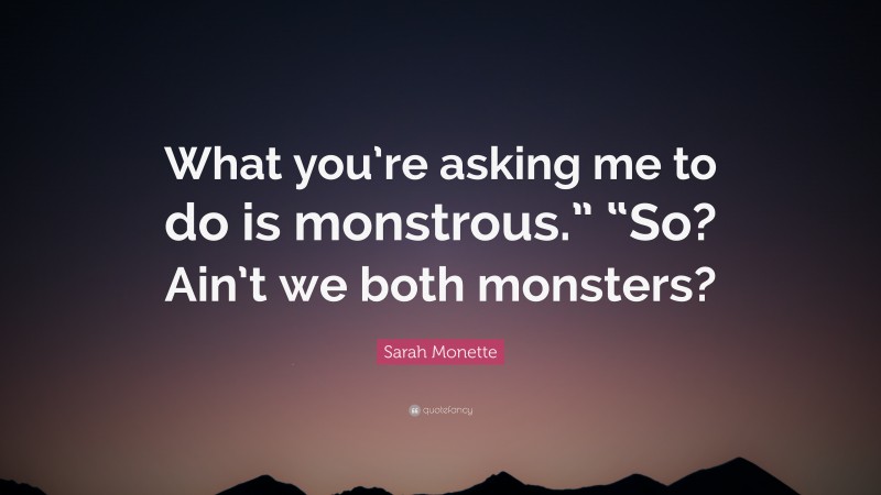 Sarah Monette Quote: “What you’re asking me to do is monstrous.” “So? Ain’t we both monsters?”