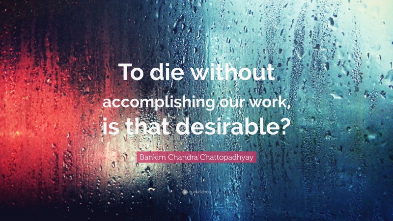 Bankim Chandra Chattopadhyay Quote: “To die without accomplishing our work, is that desirable?”