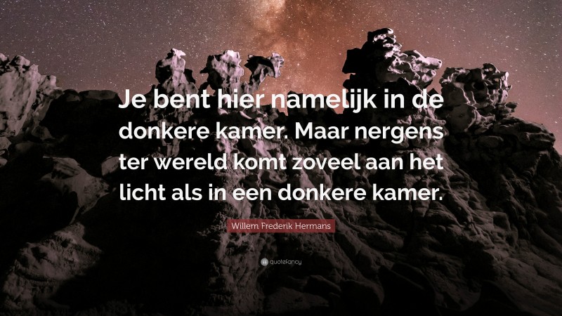 Willem Frederik Hermans Quote: “Je bent hier namelijk in de donkere kamer. Maar nergens ter wereld komt zoveel aan het licht als in een donkere kamer.”