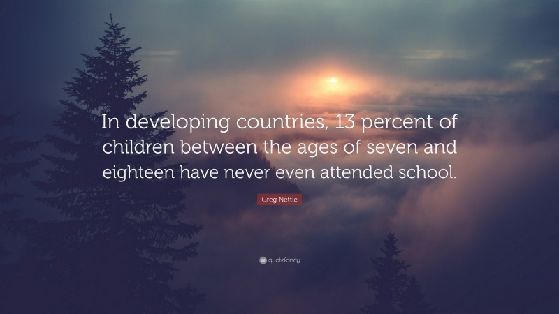 Greg Nettle Quote: “In developing countries, 13 percent of children between the ages of seven and eighteen have never even attended school.”