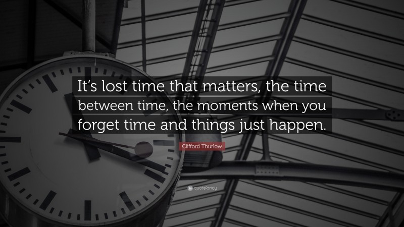 Clifford Thurlow Quote: “It’s lost time that matters, the time between time, the moments when you forget time and things just happen.”