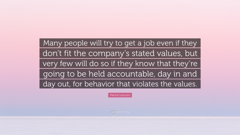 Patrick Lencioni Quote: “Many people will try to get a job even if they don’t fit the company’s stated values, but very few will do so if they know that they’re going to be held accountable, day in and day out, for behavior that violates the values.”