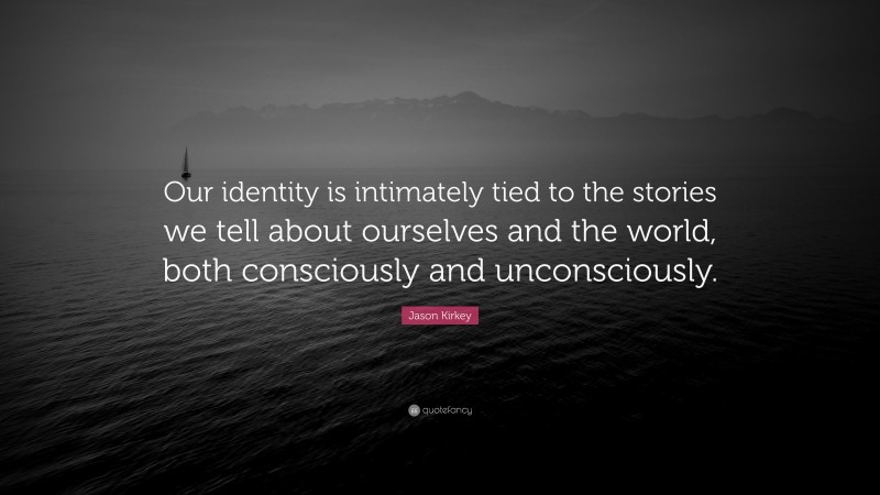Jason Kirkey Quote: “Our identity is intimately tied to the stories we tell about ourselves and the world, both consciously and unconsciously.”