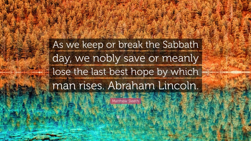 Matthew Sleeth Quote: “As we keep or break the Sabbath day, we nobly save or meanly lose the last best hope by which man rises. Abraham Lincoln.”