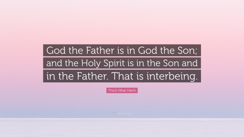 Thich Nhat Hanh Quote: “God the Father is in God the Son; and the Holy Spirit is in the Son and in the Father. That is interbeing.”