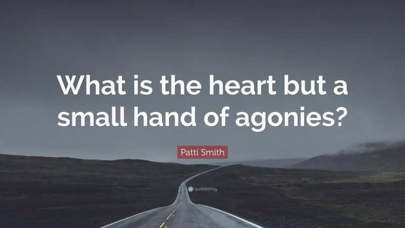 Patti Smith Quote: “What is the heart but a small hand of agonies?”