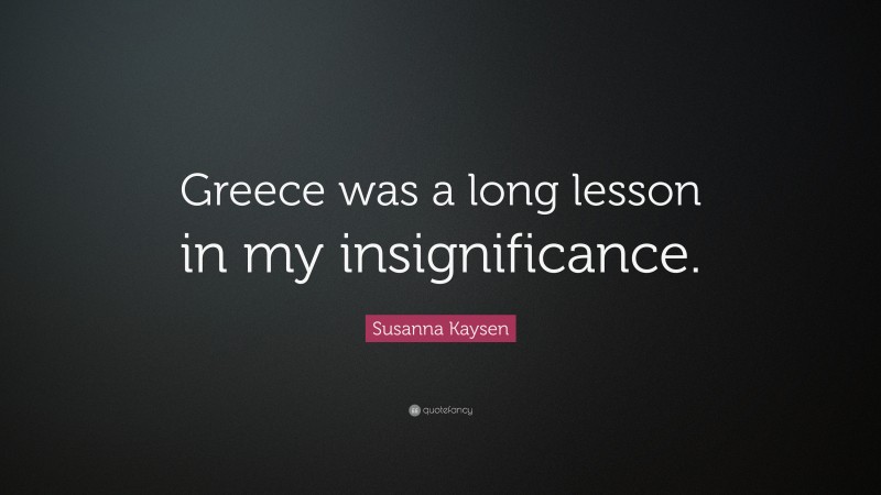 Susanna Kaysen Quote: “Greece was a long lesson in my insignificance.”