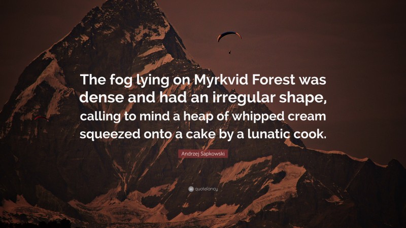 Andrzej Sapkowski Quote: “The fog lying on Myrkvid Forest was dense and had an irregular shape, calling to mind a heap of whipped cream squeezed onto a cake by a lunatic cook.”