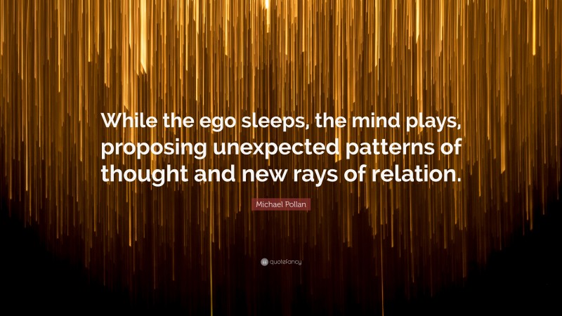 Michael Pollan Quote: “While the ego sleeps, the mind plays, proposing unexpected patterns of thought and new rays of relation.”