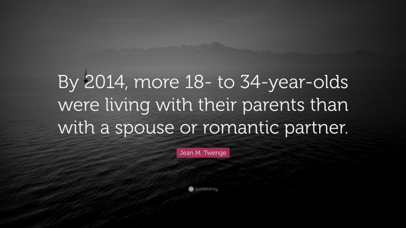 Jean M. Twenge Quote: “By 2014, more 18- to 34-year-olds were living with their parents than with a spouse or romantic partner.”