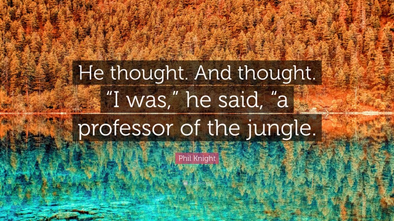 Phil Knight Quote: “He thought. And thought. “I was,” he said, “a professor of the jungle.”